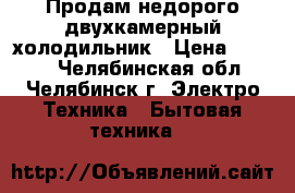 Продам недорого двухкамерный холодильник › Цена ­ 3 500 - Челябинская обл., Челябинск г. Электро-Техника » Бытовая техника   